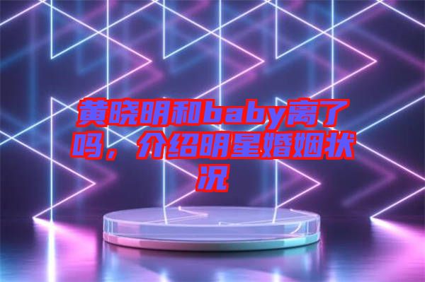 黃曉明和baby離了嗎，介紹明星婚姻狀況