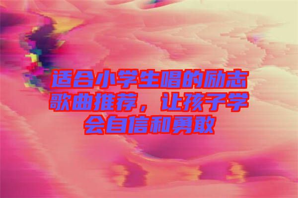 適合小學(xué)生唱的勵志歌曲推薦，讓孩子學(xué)會自信和勇敢