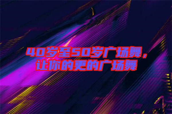 40歲至50歲廣場(chǎng)舞，讓你的更的廣場(chǎng)舞