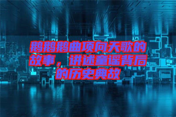鵝鵝鵝曲項(xiàng)向天歌的故事，講述童謠背后的歷史典故