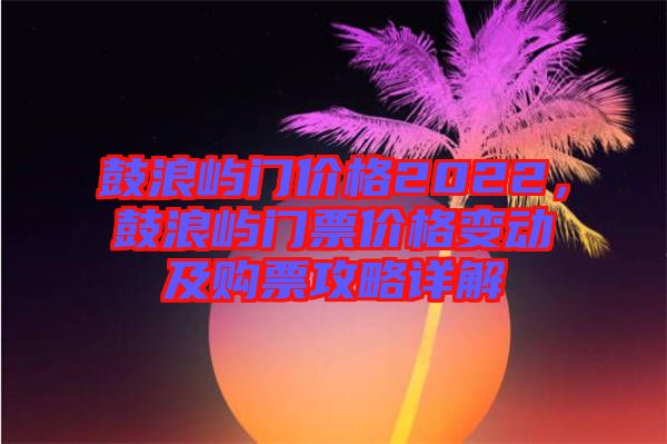 鼓浪嶼門價(jià)格2022，鼓浪嶼門票價(jià)格變動(dòng)及購票攻略詳解