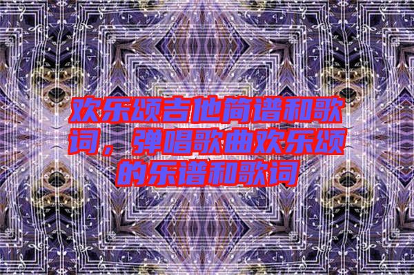 歡樂(lè)頌吉他簡(jiǎn)譜和歌詞，彈唱歌曲歡樂(lè)頌的樂(lè)譜和歌詞