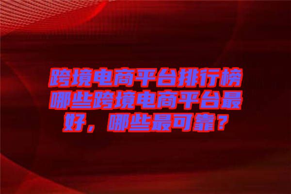 跨境電商平臺(tái)排行榜哪些跨境電商平臺(tái)最好，哪些最可靠？