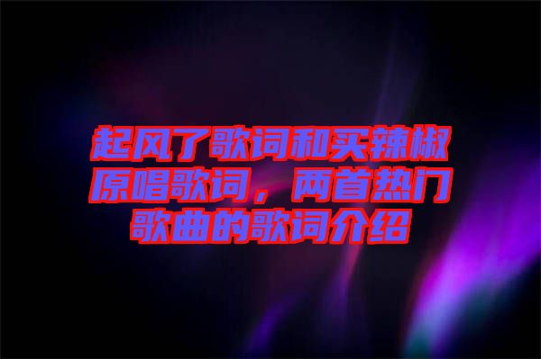 起風(fēng)了歌詞和買(mǎi)辣椒原唱歌詞，兩首熱門(mén)歌曲的歌詞介紹