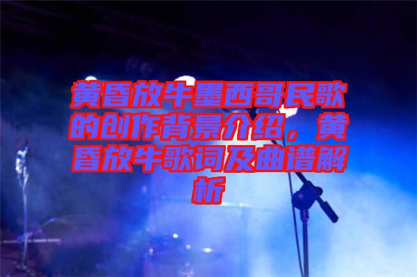 黃昏放牛墨西哥民歌的創(chuàng)作背景介紹，黃昏放牛歌詞及曲譜解析