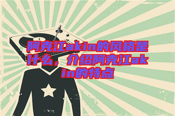 阿克江akin的風(fēng)格是什么，介紹阿克江akin的特點(diǎn)
