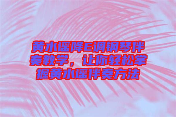 黃水謠降E調(diào)鋼琴伴奏教學(xué)，讓你輕松掌握黃水謠伴奏方法