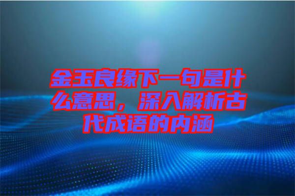 金玉良緣下一句是什么意思，深入解析古代成語的內(nèi)涵