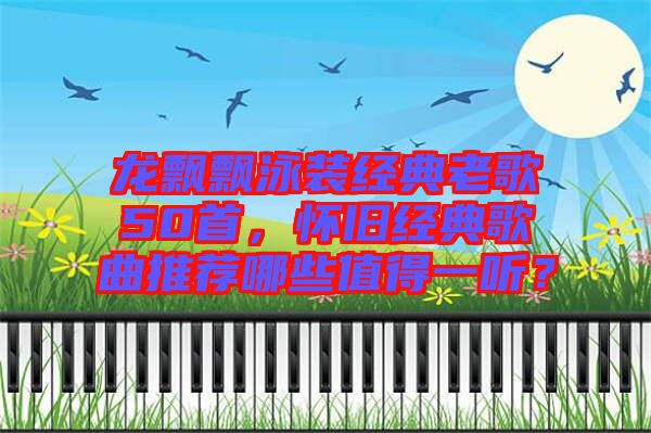 龍飄飄泳裝經(jīng)典老歌50首，懷舊經(jīng)典歌曲推薦哪些值得一聽(tīng)？