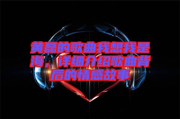 黃磊的歌曲我想我是海，詳細(xì)介紹歌曲背后的情感故事