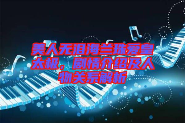 美人無(wú)淚海蘭珠愛(ài)皇太極，劇情介紹及人物關(guān)系解析