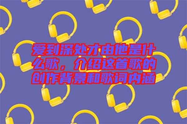 愛到深處才由他是什么歌，介紹這首歌的創(chuàng)作背景和歌詞內(nèi)涵