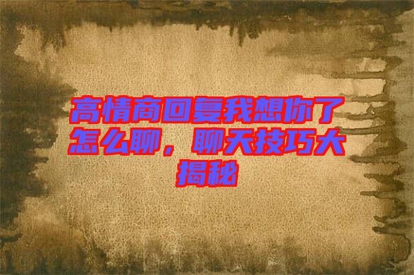 高情商回復(fù)我想你了怎么聊，聊天技巧大揭秘