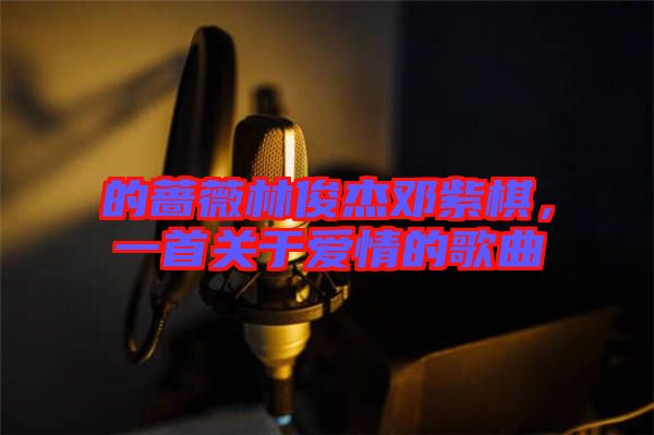 的薔薇林俊杰鄧紫棋，一首關(guān)于愛情的歌曲