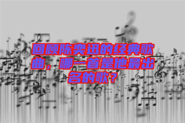 回顧陳奕迅的經(jīng)典歌曲，哪一首是他最出名的歌？
