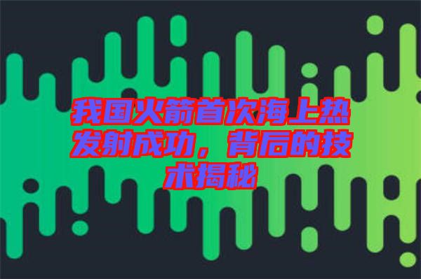 我國火箭首次海上熱發(fā)射成功，背后的技術(shù)揭秘
