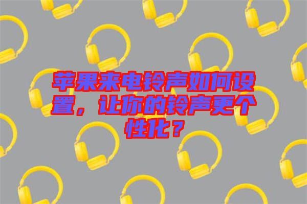蘋果來電鈴聲如何設(shè)置，讓你的鈴聲更個(gè)性化？