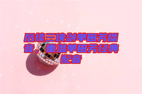 后續(xù)三俠劍單田芳播音，重溫單田芳經(jīng)典配音