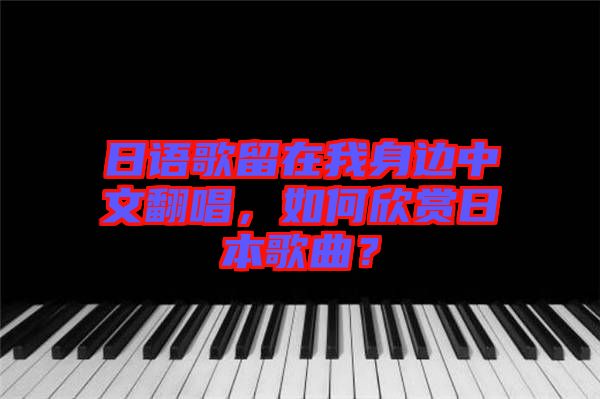 日語(yǔ)歌留在我身邊中文翻唱，如何欣賞日本歌曲？