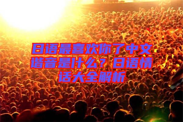 日語最喜歡你了中文諧音是什么？日語情話大全解析