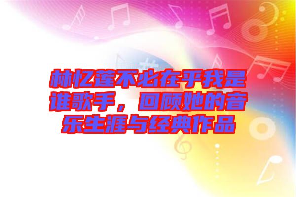 林憶蓮不必在乎我是誰歌手，回顧她的音樂生涯與經(jīng)典作品
