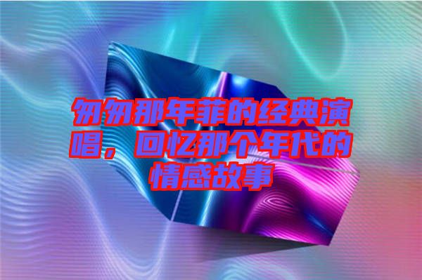 匆匆那年菲的經(jīng)典演唱，回憶那個年代的情感故事