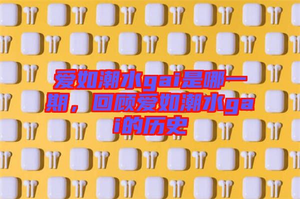 愛如潮水gai是哪一期，回顧愛如潮水gai的歷史