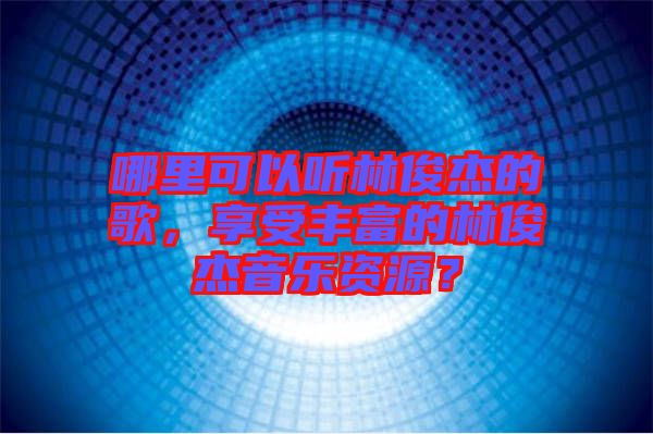 哪里可以聽林俊杰的歌，享受豐富的林俊杰音樂資源？