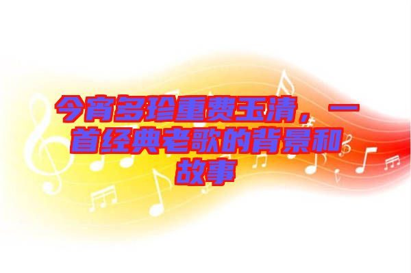 今宵多珍重費(fèi)玉清，一首經(jīng)典老歌的背景和故事