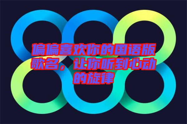 偏偏喜歡你的國(guó)語(yǔ)版歌名，讓你聽(tīng)到心動(dòng)的旋律