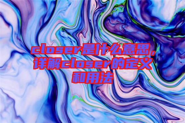 closer是什么意思，詳解closer的定義和用法