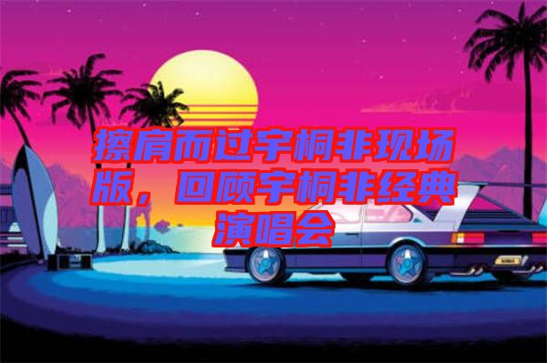 擦肩而過宇桐非現(xiàn)場版，回顧宇桐非經(jīng)典演唱會