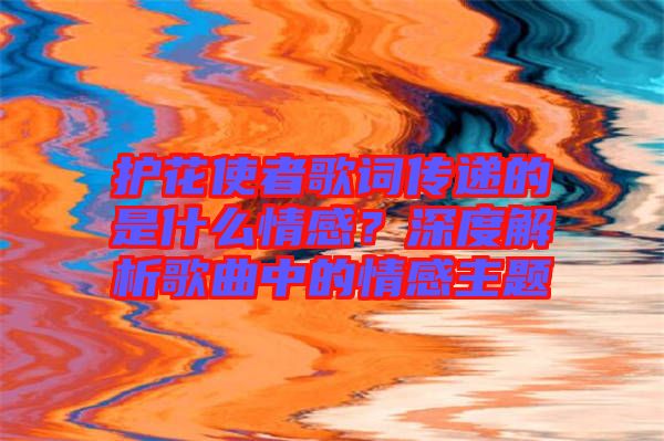 護(hù)花使者歌詞傳遞的是什么情感？深度解析歌曲中的情感主題