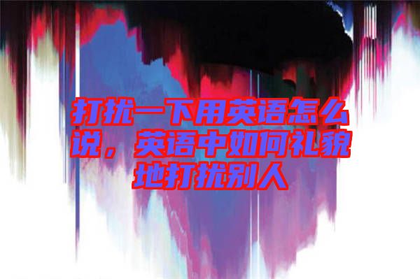 打擾一下用英語怎么說，英語中如何禮貌地打擾別人