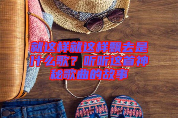 就這樣就這樣飄去是什么歌？聽(tīng)聽(tīng)這首神秘歌曲的故事