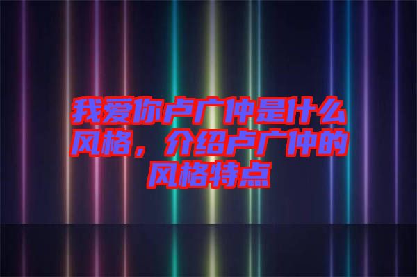 我愛你盧廣仲是什么風格，介紹盧廣仲的風格特點