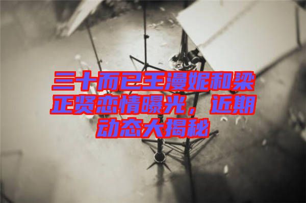 三十而已王漫妮和梁正賢戀情曝光，近期動態(tài)大揭秘