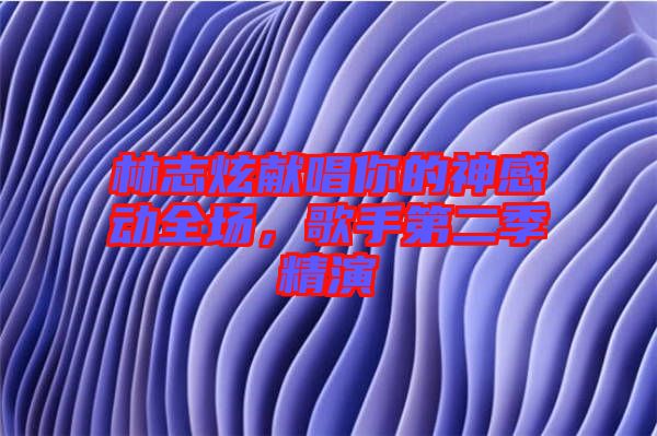 林志炫獻(xiàn)唱你的神感動(dòng)全場(chǎng)，歌手第二季精演