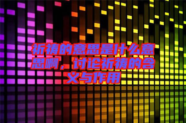 祈禱的意思是什么意思啊，討論祈禱的含義與作用