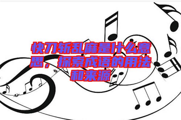 快刀斬亂麻是什么意思，探索成語(yǔ)的用法和來(lái)源