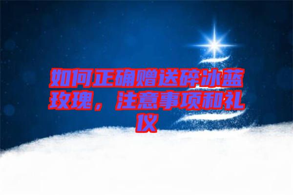如何正確贈送碎冰藍玫瑰，注意事項和禮儀