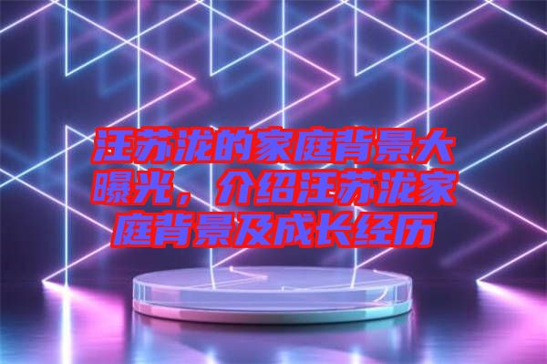 汪蘇瀧的家庭背景大曝光，介紹汪蘇瀧家庭背景及成長經(jīng)歷