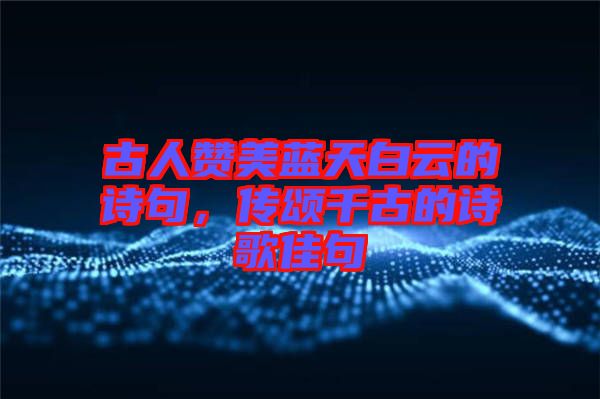 古人贊美藍(lán)天白云的詩(shī)句，傳頌千古的詩(shī)歌佳句