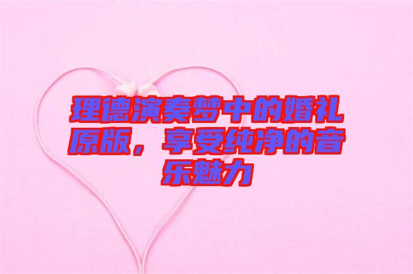 理德演奏夢(mèng)中的婚禮原版，享受純凈的音樂魅力