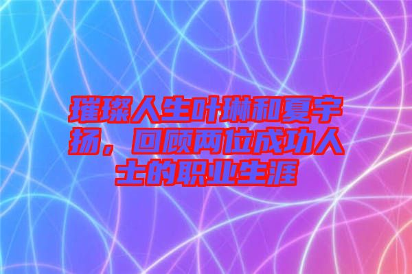 璀璨人生葉琳和夏宇揚(yáng)，回顧兩位成功人士的職業(yè)生涯