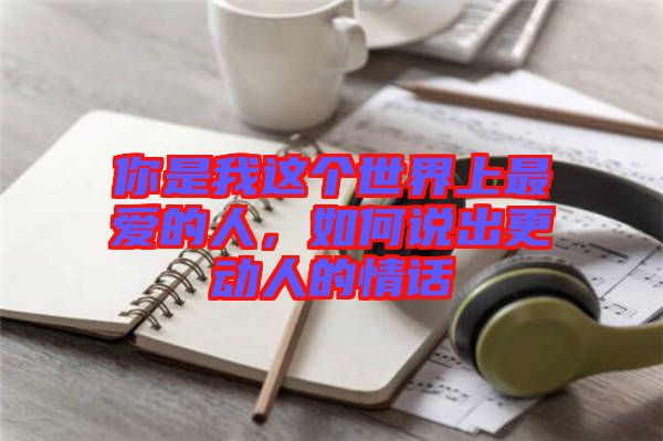 你是我這個世界上最愛的人，如何說出更動人的情話