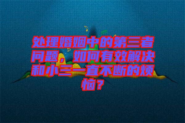 處理婚姻中的第三者問題，如何有效解決和小三一直不斷的煩惱？