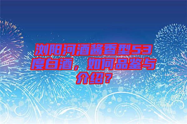 瀏陽(yáng)河酒醬香型53度白酒，如何品鑒與介紹？