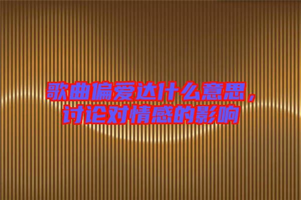 歌曲偏愛達(dá)什么意思，討論對情感的影響
