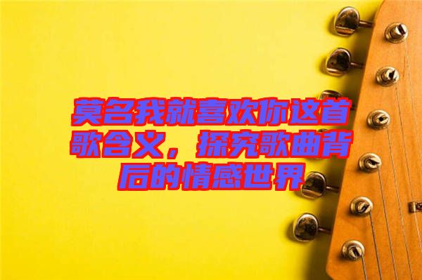 莫名我就喜歡你這首歌含義，探究歌曲背后的情感世界